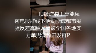 ⚫️⚫️⚫️顶级炸裂！高能私密电报群线下活动，成都市闷骚反差露脸人妻被全国各地实力单男调教开发群P