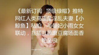 《最新订阅⭐顶级绿帽》推特网红人类高质量淫乱夫妻【小鲸鱼】私拍，与曼妃小雨女女联动，互插互舔磨豆腐场面香艳至极