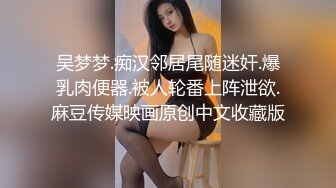 吴梦梦.痴汉邻居尾随迷奸.爆乳肉便器.被人轮番上阵泄欲.麻豆传媒映画原创中文收藏版