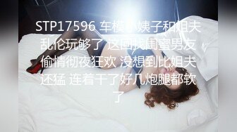 STP17596 车模小姨子和姐夫乱伦玩够了 这回找闺蜜男友偷情彻夜狂欢 没想到比姐夫还猛 连着干了好几炮腿都软了