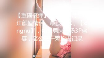 【重磅核弹】2024年2月，浙江颜值情侣，最强喷水，【xingnu】，约单男来一场3P盛宴，老公在一旁拍摄记录