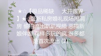 ★☆【极品稀缺❤️大开眼界】★☆最新私房婚礼现场闹洞房 偷拍流出趴趴视频 恶搞新娘伴娘 花样多玩的疯 很多都是首次流出 (2)