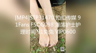 [MP4]STP31470 扣扣传媒 91Fans FSOG098 淫荡护士护理时间 91兔兔 VIP0600