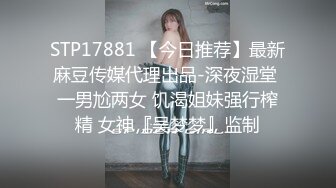 STP17881 【今日推荐】最新麻豆传媒代理出品-深夜湿堂 一男尬两女 饥渴姐妹强行榨精 女神『吴梦梦』监制