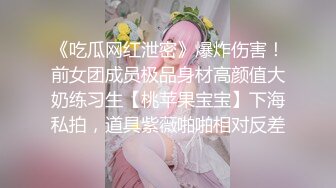 《吃瓜网红泄密》爆炸伤害！前女团成员极品身材高颜值大奶练习生【桃苹果宝宝】下海私拍，道具紫薇啪啪相对反差