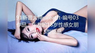 91新晋大神sweattt-编号03作品，车友的18岁性感女朋友，S型极品