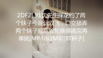 2DF2] 91沈先生探花约了两个妹子今晚玩双飞，口交舔弄两个妹子翘屁股轮换操搞完再单挑[MP4/83MB][BT种子]