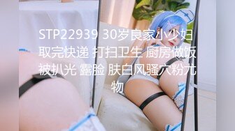 STP22939 30岁良家小少妇 取完快递 打扫卫生 厨房做饭被扒光 露脸 肤白风骚穴粉尤物