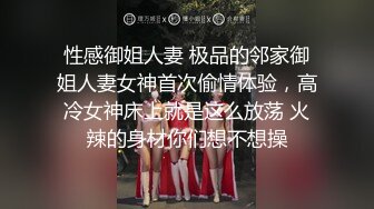 性感御姐人妻 极品的邻家御姐人妻女神首次偷情体验，高冷女神床上就是这么放荡 火辣的身材你们想不想操