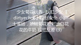 ⚡少女菊花玩弄⚡玩肛少女『dirtyecho8』白丝女仆 小护士灌肠，娇嫩菊花喷射出白花花的牛奶 视觉反差 (3)