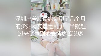 深圳出差顺便约会聊了几个月的少妇网友逼毛刮了一半就赶过来了草到她表情疼苦说疼