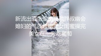 新流出酒店偷拍猥琐胖叔幽会媳妇的气质红裙美女闺蜜操完美女在一旁吃葡萄