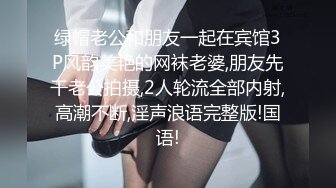 绿帽老公和朋友一起在宾馆3P风韵美艳的网袜老婆,朋友先干老公拍摄,2人轮流全部内射,高潮不断,淫声浪语完整版!国语!