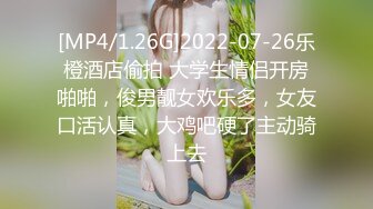 [MP4/1.26G]2022-07-26乐橙酒店偷拍 大学生情侣开房啪啪，俊男靓女欢乐多，女友口活认真，大鸡吧硬了主动骑上去