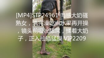 [MP4]STP24961 肉感大奶骚熟女，洗完澡吃点水果再开操，镜头前吸吮舔屌，揉着大奶子，正入抽插猛操 VIP2209