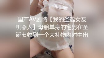 国产AV剧情【我的圣诞女友机器人】母胎单身的宅男在圣诞节收到一个大礼物内射中出