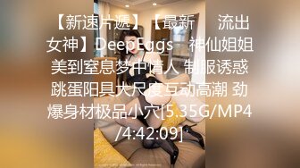 【新速片遞】【最新❤️流出女神】DeepEggs✨ 神仙姐姐美到窒息梦中情人 制服诱惑跳蛋阳具大尺度互动高潮 劲爆身材极品小穴[5.35G/MP4/4:42:09]