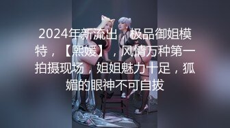 2024年新流出，极品御姐模特，【熙媛】，风情万种第一拍摄现场，姐姐魅力十足，狐媚的眼神不可自拔