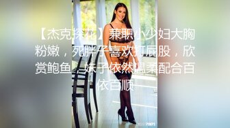 【杰克探花】兼职小少妇大胸粉嫩，死胖子喜欢打屁股，欣赏鲍鱼，妹子依然温柔配合百依百顺