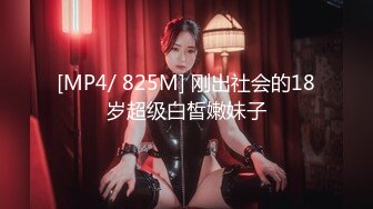 [MP4/ 825M] 刚出社会的18岁超级白皙嫩妹子