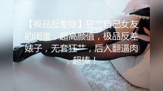 【极品反差婊】狂艹自己女友的闺蜜，超高颜值，极品反差婊子，无套狂艹，后入翻逼肉，超棒！