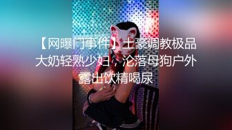 【网曝门事件】土豪调教极品大奶轻熟少妇，沦落母狗户外露出饮精喝尿