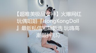 【超唯美极品女神】火爆网红玩偶姐姐『HongKongDoll』最新私信短篇甄选 玩嗨高潮颤抖 (3)