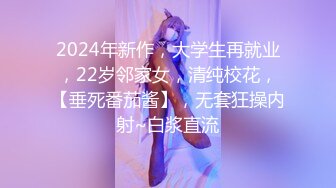 2024年新作，大学生再就业，22岁邻家女，清纯校花，【垂死番茄酱】，无套狂操内射~白浆直流