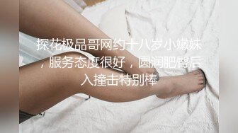 探花极品哥网约十八岁小嫩妹，服务态度很好，圆润肥臀后入撞击特别棒