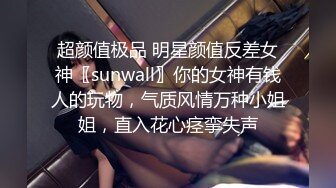 超颜值极品 明星颜值反差女神〖sunwall〗你的女神有钱人的玩物，气质风情万种小姐姐，直入花心痉挛失声