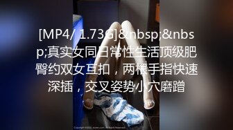 [MP4/ 1.73G]&nbsp;&nbsp;真实女同日常性生活顶级肥臀约双女互扣，两根手指快速深插，交叉姿势小穴磨蹭