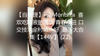 【自整理】P站Montsita  喜欢吃精液的骚货 青春永驻 口交技术全村第一好  最新大合集【144V】 (22)