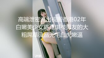 高端泄密流出视图香港02年白嫩美少女陈嘉琪被男友的大粗屌草极品无毛白虎嫩逼