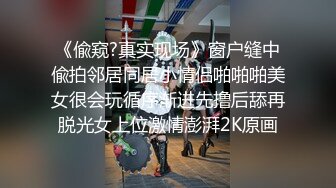 《偸窥?真实现场》窗户缝中偸拍邻居同居小情侣啪啪啪美女很会玩循序渐进先撸后舔再脱光女上位激情澎湃2K原画