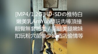 [MP4/1.2G]HD-SDの推特白嫩美乳AmYun舔玩肉棒頂撞翹臀無套啪啪／黑腿美腿嫩妹扣玩粉穴苗條少婦酒店偷情等