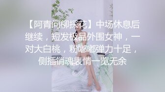 【阿青问柳探花】中场休息后继续，短发极品外围女神，一对大白桃，粉嘟嘟弹力十足，侧插销魂表情一览无余