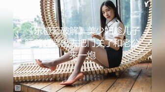 《乐橙云破解》美少妇趁儿子睡着赶紧出去把门关了和老公来一炮