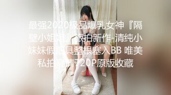 最强2020极品爆乳女神『隔壁小姐姐』旅拍新作-清纯小妹妹假阳具整根塞入BB 唯美私拍高清720P原版收藏