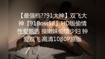 【最强档??91大神】双飞大神『91Boss58』HD版偷情性爱甄选 操嫩妹偷情少妇 钟爱双飞 高清1080P原版