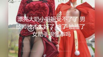 漂亮大奶小姐姐受不了了 男技师技术太好了 喷了 抽搐了 女助手很懂事吗