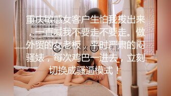 重庆敏感女客户生怕我拔出来，一直喊我不要走不要走。做外贸的女老板，平时严肃的闷骚婊，每次鸡巴一进去，立刻切换成骚逼模式！