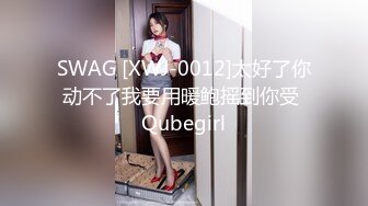 SWAG [XWJ-0012]太好了你动不了我要用暖鲍摇到你受 Qubegirl