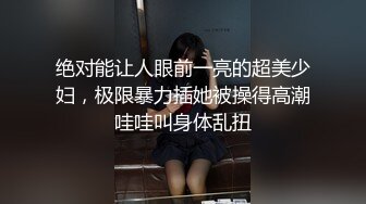 绝对能让人眼前一亮的超美少妇，极限暴力插她被操得高潮哇哇叫身体乱扭