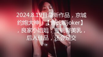 2024.8.19日最新作品，京城约炮大神，【曹长卿joker】，良家小姐姐，蜜桃臀美乳，后入佳品，还会足交