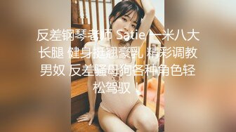 反差钢琴老师 Satie 一米八大长腿 健身挺翘豪乳 精彩调教男奴 反差骚母狗各种角色轻松驾驭！