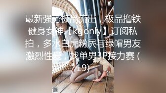 最新强势极品流出，极品撸铁健身女神【kgonly】订阅私拍，多水白虎粉屄与绿帽男友激烈性爱，找单男3P接力赛 (19)