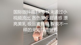 国际版抖音Tik审核未通过小视频流出 各色美女超诱惑 漂亮美乳 极品蜜桃臀 探索不一样的未知抖音世界