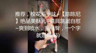 推荐，校花系学妹~【陈陈尼】绝品美酥乳~道具跳蛋自慰~爽到喷水，蜜桃臀，一个字就是嫩 (3)