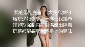 我的母狗房东❤️大我几岁的房东少妇像条狗一样任我摆布排卵期强制内射灌满流出隔着屏幕都能感受到她身上的骚味