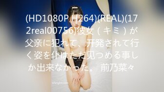 (HD1080P H264)(REAL)(172real00756)彼女（キミ）が父亲に犯れて、开発されて行く姿を仆はただ见つめる事しか出来なかった。 前乃菜々